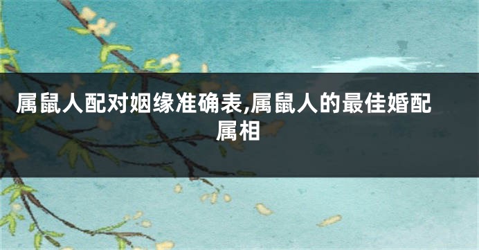 属鼠人配对姻缘准确表,属鼠人的最佳婚配属相