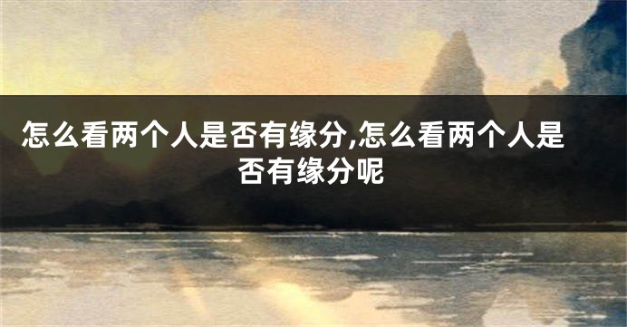 怎么看两个人是否有缘分,怎么看两个人是否有缘分呢