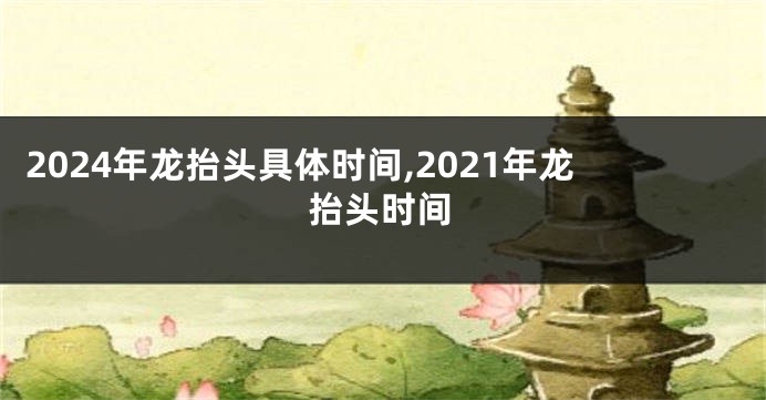 2024年龙抬头具体时间,2021年龙抬头时间
