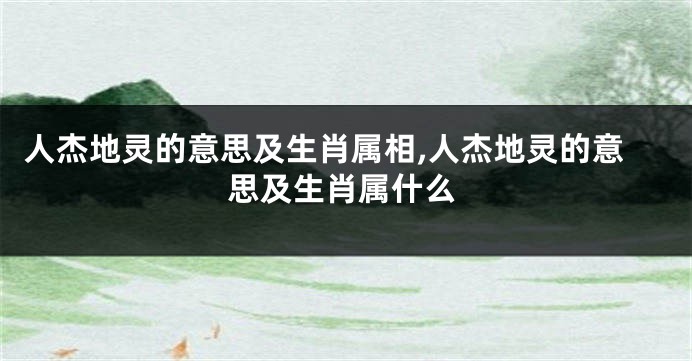人杰地灵的意思及生肖属相,人杰地灵的意思及生肖属什么