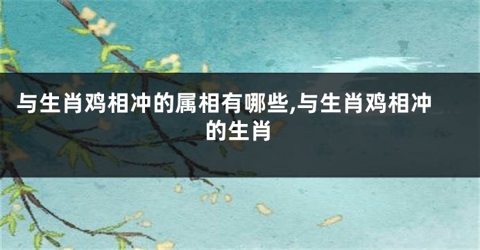 与生肖鸡相冲的属相有哪些,与生肖鸡相冲的生肖