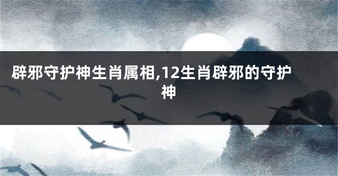 辟邪守护神生肖属相,12生肖辟邪的守护神