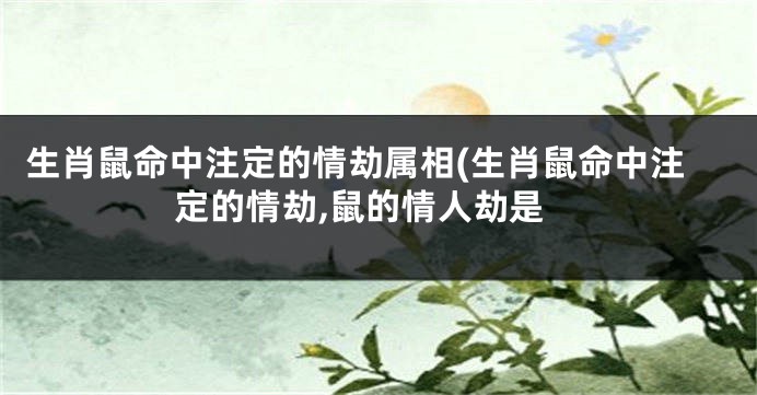 生肖鼠命中注定的情劫属相(生肖鼠命中注定的情劫,鼠的情人劫是