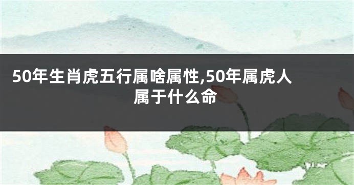 50年生肖虎五行属啥属性,50年属虎人属于什么命