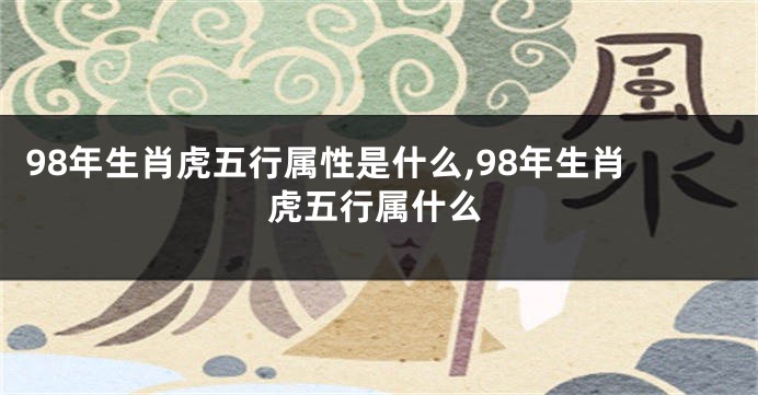 98年生肖虎五行属性是什么,98年生肖虎五行属什么