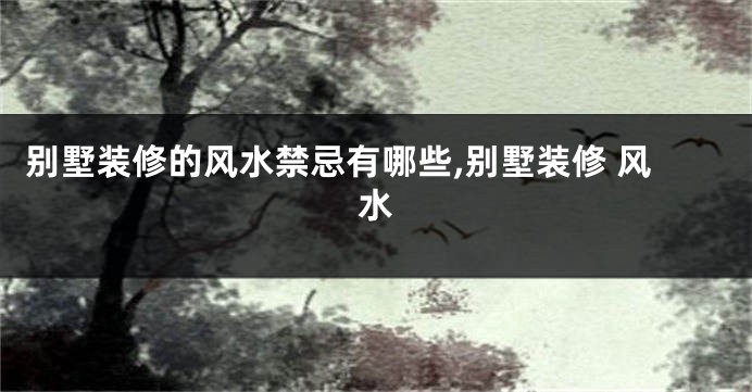 别墅装修的风水禁忌有哪些,别墅装修 风水