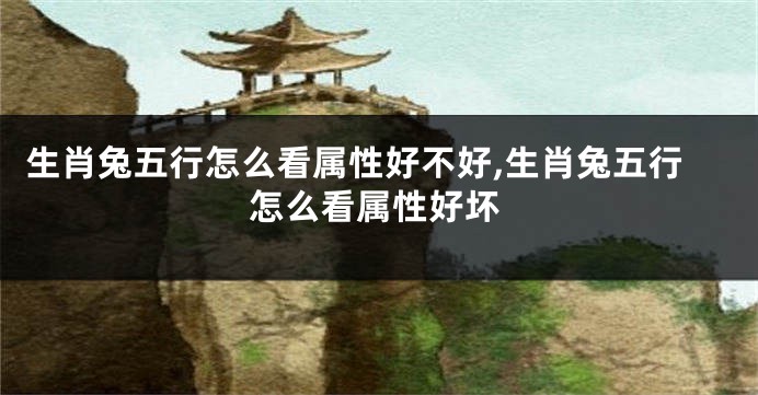 生肖兔五行怎么看属性好不好,生肖兔五行怎么看属性好坏