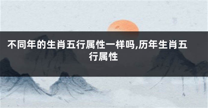 不同年的生肖五行属性一样吗,历年生肖五行属性