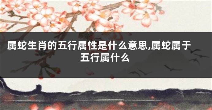 属蛇生肖的五行属性是什么意思,属蛇属于五行属什么