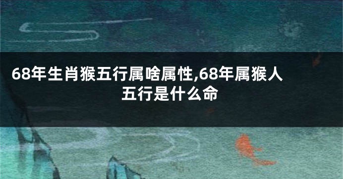 68年生肖猴五行属啥属性,68年属猴人五行是什么命