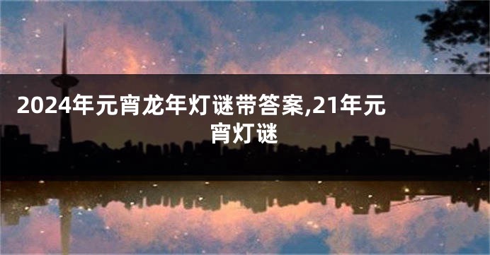 2024年元宵龙年灯谜带答案,21年元宵灯谜