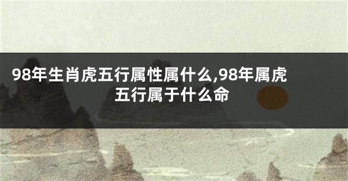 98年生肖虎五行属性属什么,98年属虎五行属于什么命