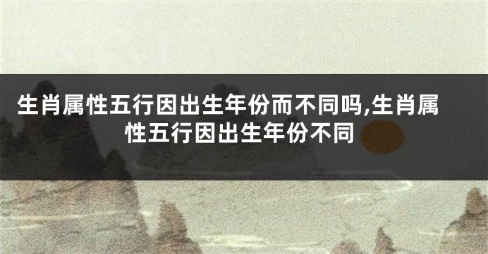 生肖属性五行因出生年份而不同吗,生肖属性五行因出生年份不同