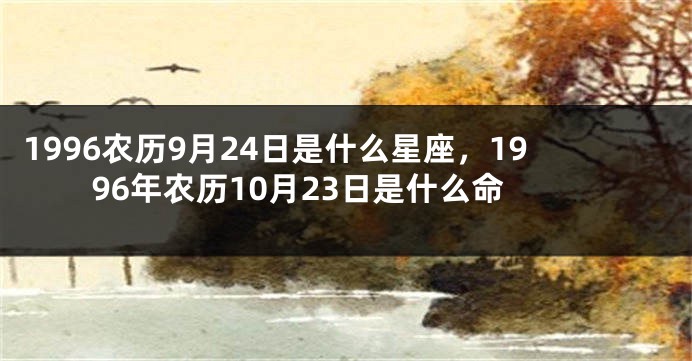 1996农历9月24日是什么星座，1996年农历10月23日是什么命