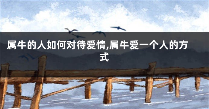 属牛的人如何对待爱情,属牛爱一个人的方式
