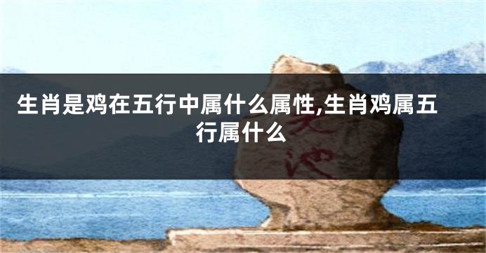 生肖是鸡在五行中属什么属性,生肖鸡属五行属什么