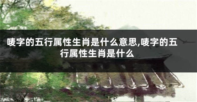 唛字的五行属性生肖是什么意思,唛字的五行属性生肖是什么