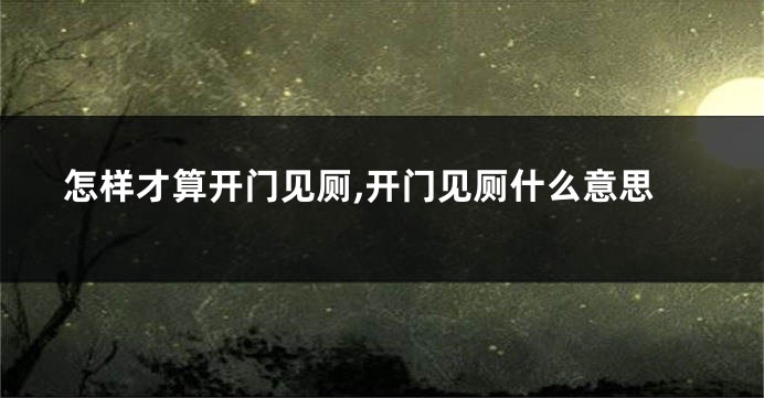 怎样才算开门见厕,开门见厕什么意思