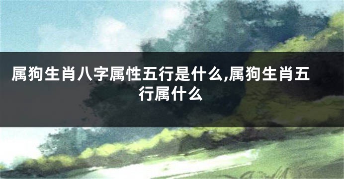 属狗生肖八字属性五行是什么,属狗生肖五行属什么