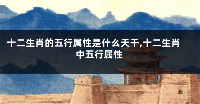 十二生肖的五行属性是什么天干,十二生肖中五行属性