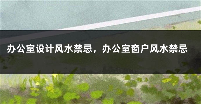 办公室设计风水禁忌，办公室窗户风水禁忌