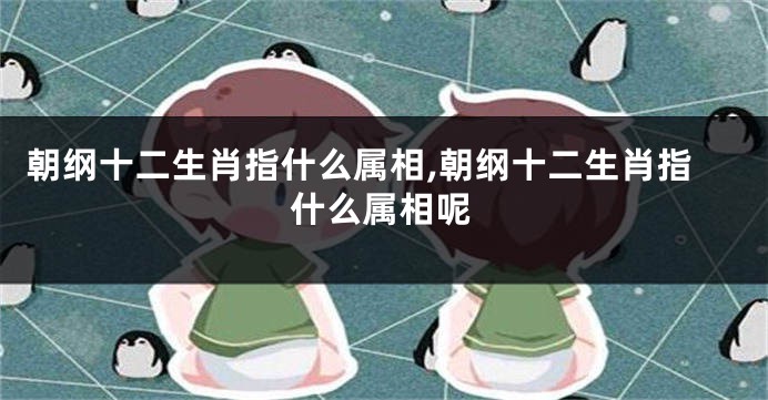 朝纲十二生肖指什么属相,朝纲十二生肖指什么属相呢