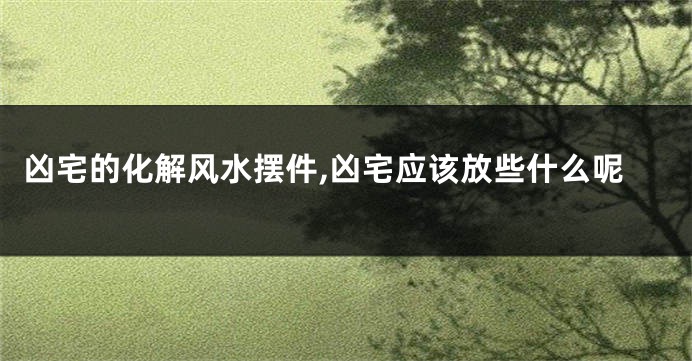 凶宅的化解风水摆件,凶宅应该放些什么呢