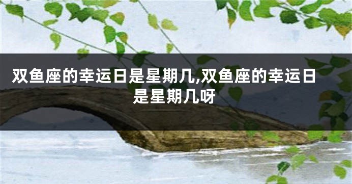 双鱼座的幸运日是星期几,双鱼座的幸运日是星期几呀