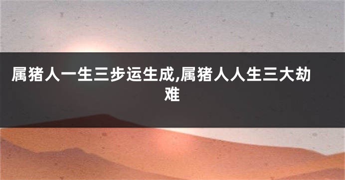 属猪人一生三步运生成,属猪人人生三大劫难