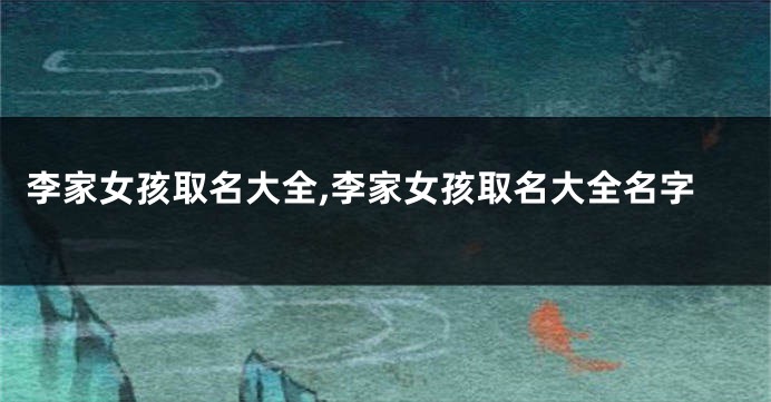 李家女孩取名大全,李家女孩取名大全名字