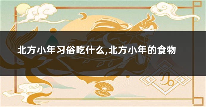 北方小年习俗吃什么,北方小年的食物