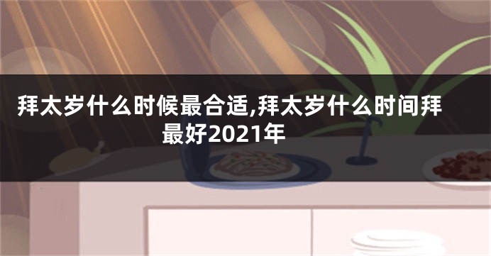 拜太岁什么时候最合适,拜太岁什么时间拜最好2021年