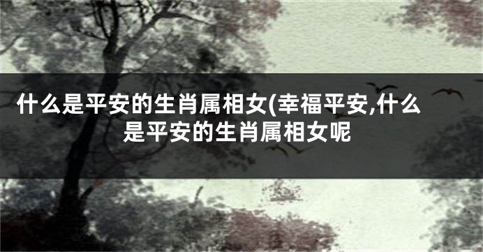 什么是平安的生肖属相女(幸福平安,什么是平安的生肖属相女呢