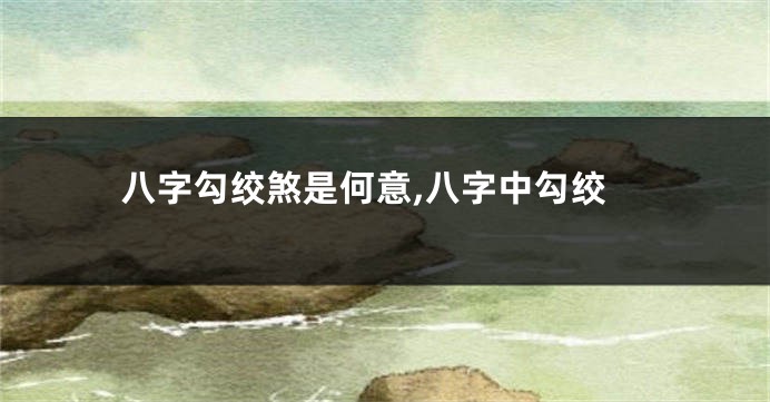 八字勾绞煞是何意,八字中勾绞