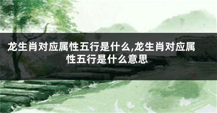 龙生肖对应属性五行是什么,龙生肖对应属性五行是什么意思