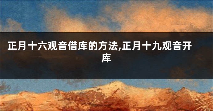 正月十六观音借库的方法,正月十九观音开库