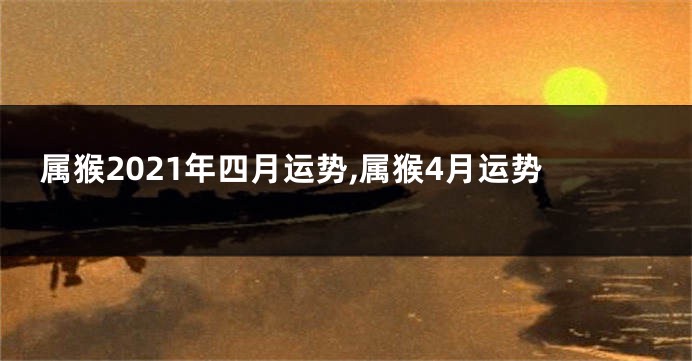 属猴2021年四月运势,属猴4月运势