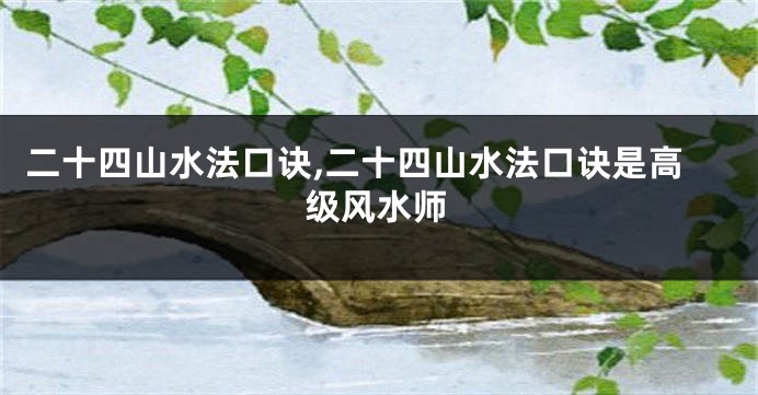 二十四山水法口诀,二十四山水法口诀是高级风水师