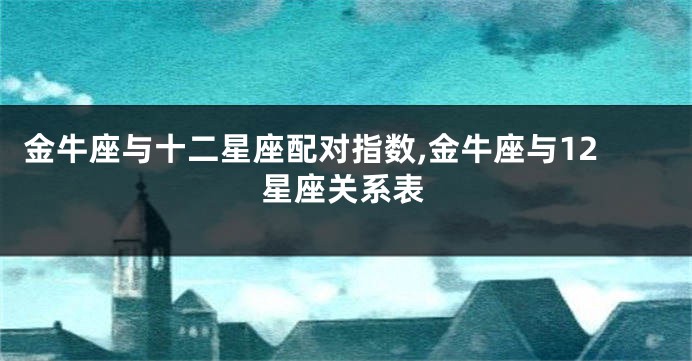 金牛座与十二星座配对指数,金牛座与12星座关系表