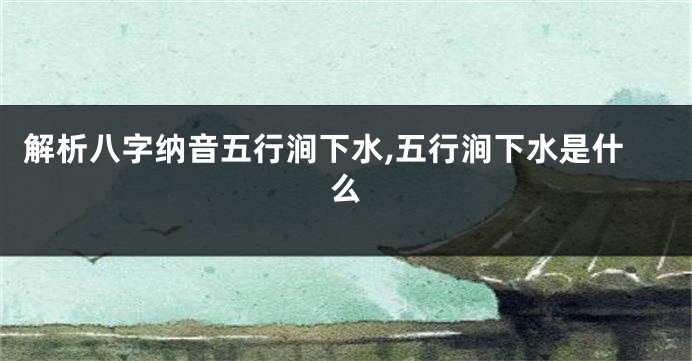 解析八字纳音五行涧下水,五行涧下水是什么