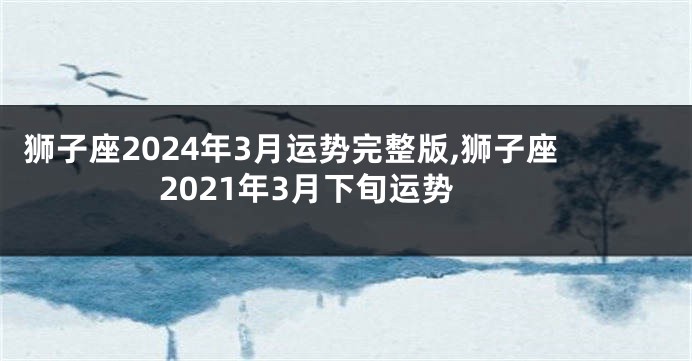 狮子座2024年3月运势完整版,狮子座2021年3月下旬运势