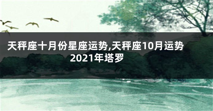天秤座十月份星座运势,天秤座10月运势2021年塔罗
