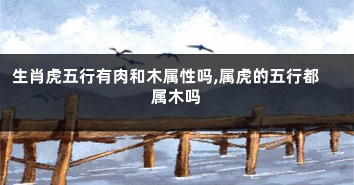 生肖虎五行有肉和木属性吗,属虎的五行都属木吗