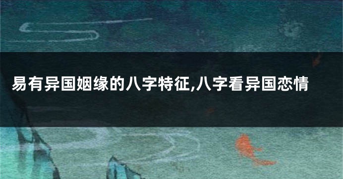 易有异国姻缘的八字特征,八字看异国恋情