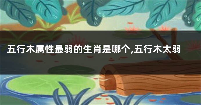五行木属性最弱的生肖是哪个,五行木太弱