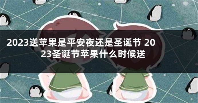 2023送苹果是平安夜还是圣诞节 2023圣诞节苹果什么时候送