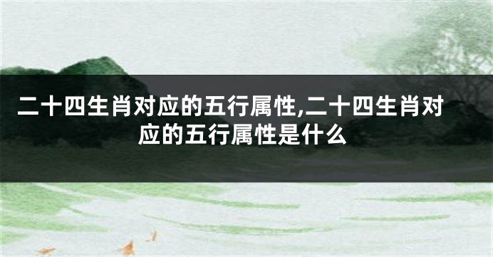 二十四生肖对应的五行属性,二十四生肖对应的五行属性是什么