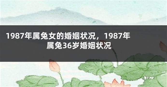 1987年属兔女的婚姻状况，1987年属兔36岁婚姻状况