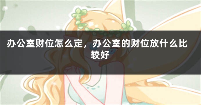 办公室财位怎么定，办公室的财位放什么比较好