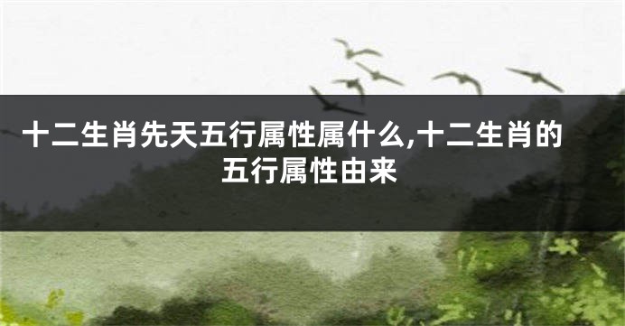 十二生肖先天五行属性属什么,十二生肖的五行属性由来